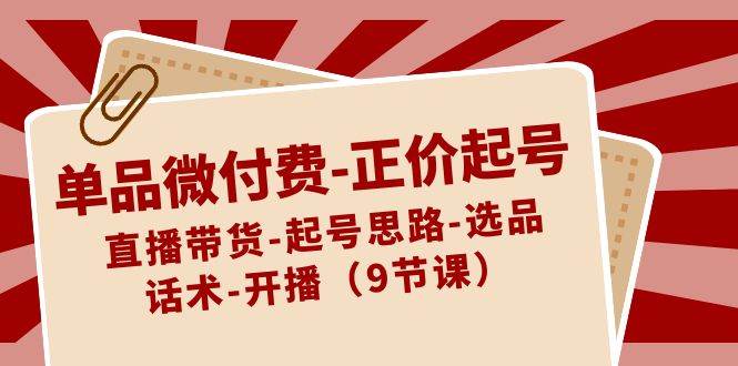 单品微付费-正价起号：直播带货-起号思路-选品-话术-开播（9节课） - 趣酷猫