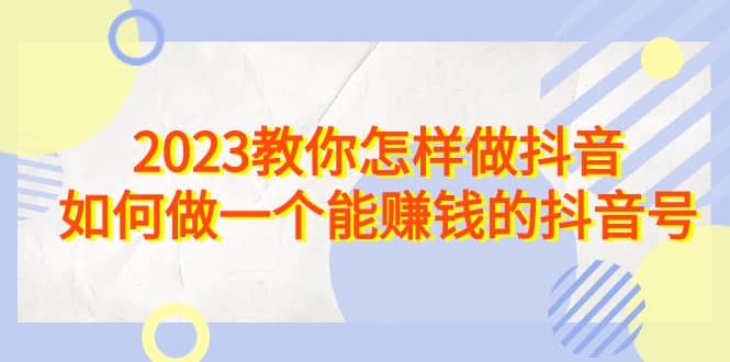 2023教你怎样做抖音，如何做一个能赚钱的抖音号（22节课） - 趣酷猫