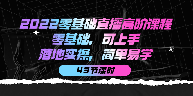 2022零基础直播高阶课程：零基础，可上手，落地实操，简单易学（43节课） - 趣酷猫