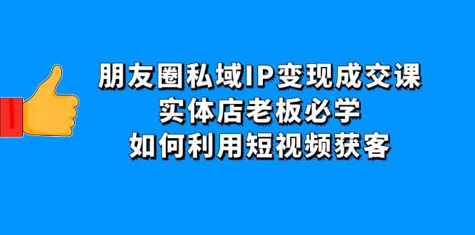 朋友圈私域IP变现成交课：实体店老板必学，如何利用短视频获客 - 趣酷猫