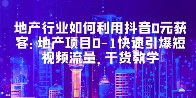 地产行业如何利用抖音0元获客：地产项目0-1快速引爆短视频流量，干货教学 - 趣酷猫