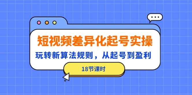 短视频差异化起号实操，玩转新算法规则，从起号到盈利（18节课时） - 趣酷猫