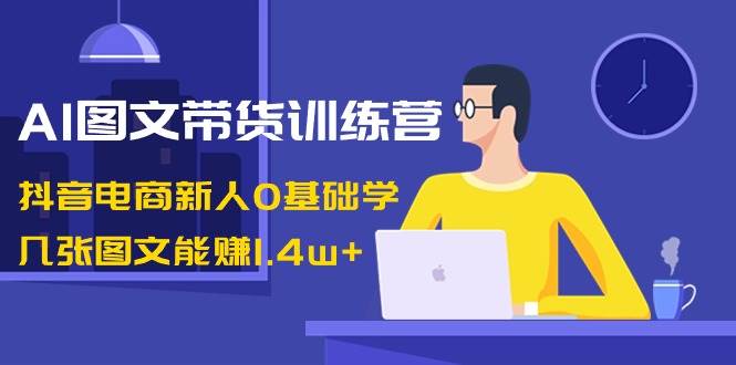 AI图文带货训练营：抖音电商新人0基础学，几张图文能赚1.4w+ - 趣酷猫