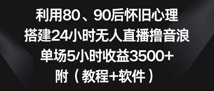 利用80、90后怀旧心理，搭建24小时无人直播撸音浪，单场5小时收益3500+… - 趣酷猫