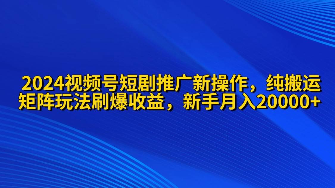 2024视频号短剧推广新操作 纯搬运+矩阵连爆打法刷爆流量分成 小白月入20000 - 趣酷猫