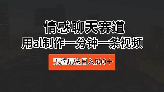 情感聊天赛道 用al制作一分钟一条视频 无脑玩法日入500＋ - 趣酷猫