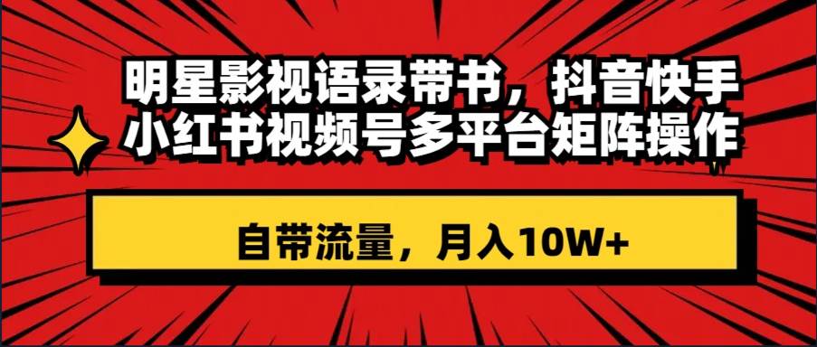 明星影视语录带书 抖音快手小红书视频号多平台矩阵操作，自带流量 月入10W+ - 趣酷猫