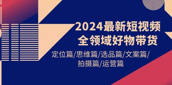 2024最新短视频全领域好物带货 定位篇/思维篇/选品篇/文案篇/拍摄篇/运营篇 - 趣酷猫