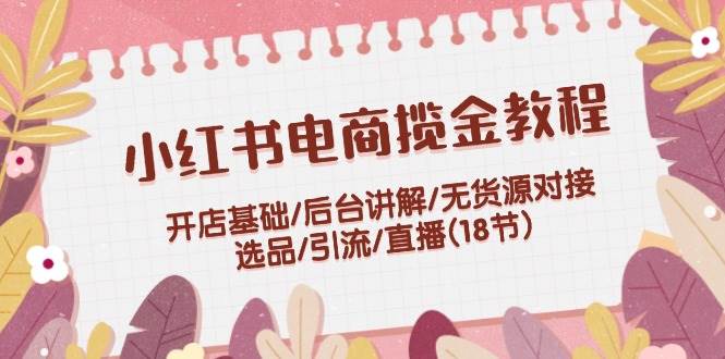 小红书电商揽金教程：开店基础/后台讲解/无货源对接/选品/引流/直播(18节) - 趣酷猫