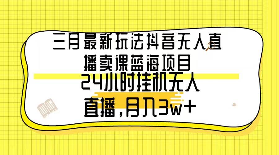 三月最新玩法抖音无人直播卖课蓝海项目，24小时无人直播，月入3w+ - 趣酷猫