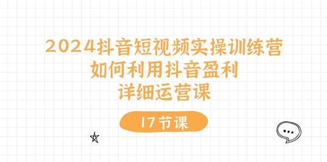 2024抖音短视频实操训练营：如何利用抖音盈利，详细运营课（17节视频课） - 趣酷猫