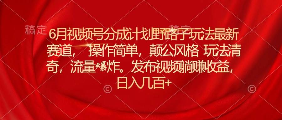 6月视频号分成计划野路子玩法最新赛道操作简单，颠公风格玩法清奇，流… - 趣酷猫