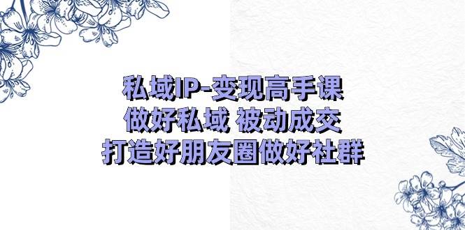 私域IP-变现高手课：做好私域 被动成交，打造好朋友圈做好社群（18节） - 趣酷猫