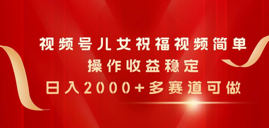 视频号儿女祝福视频，简单操作收益稳定，日入2000+，多赛道可做 - 趣酷猫