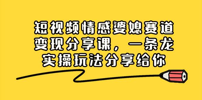 短视频情感婆媳赛道变现分享课，一条龙实操玩法分享给你 - 趣酷猫