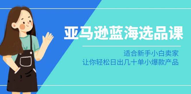 亚马逊-蓝海选品课：适合新手小白卖家，让你轻松日出几十单小爆款产品 - 趣酷猫