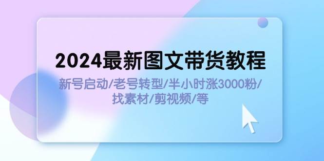 2024最新图文带货教程：新号启动/老号转型/半小时涨3000粉/找素材/剪辑 - 趣酷猫