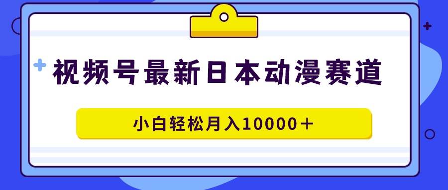 视频号日本动漫蓝海赛道，100%原创，小白轻松月入10000＋ - 趣酷猫