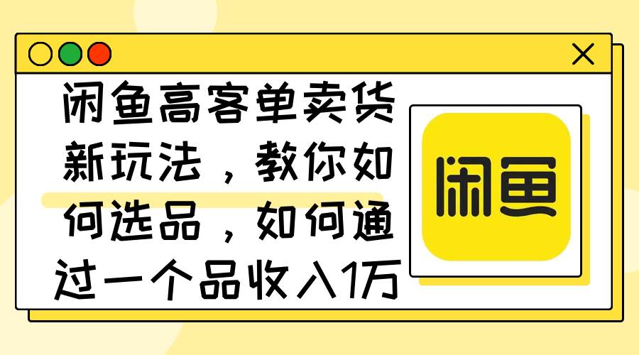 闲鱼高客单卖货新玩法，教你如何选品，如何通过一个品收入1万+ - 趣酷猫