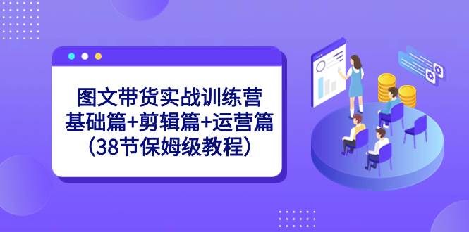 图文带货实战训练营：基础篇+剪辑篇+运营篇（38节保姆级教程） - 趣酷猫