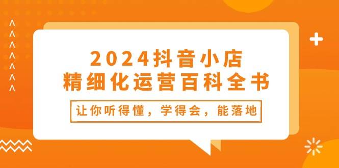 2024抖音小店-精细化运营百科全书：让你听得懂，学得会，能落地（34节课） - 趣酷猫