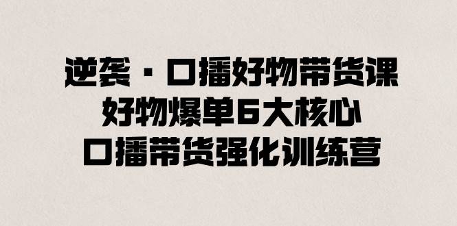 逆袭·口播好物带货课，好物爆单6大核心，口播带货强化训练营 - 趣酷猫