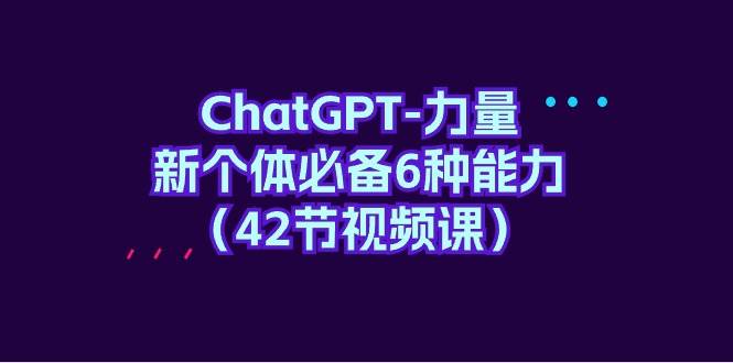 ChatGPT-力量 新个体必备6种能力（42节视频课） - 趣酷猫