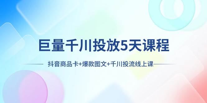 巨量千川投放5天课程：抖音商品卡+爆款图文+千川投流线上课 - 趣酷猫