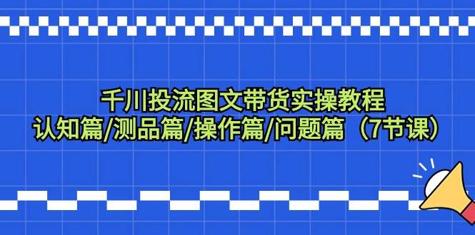 千川投流图文带货实操教程：认知篇/测品篇/操作篇/问题篇（7节课） - 趣酷猫