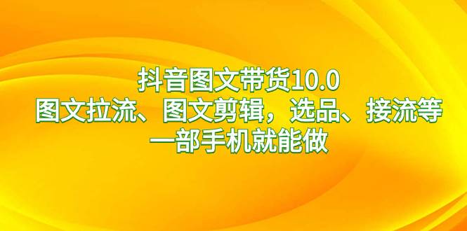 抖音图文带货10.0，图文拉流、图文剪辑，选品、接流等，一部手机就能做 - 趣酷猫