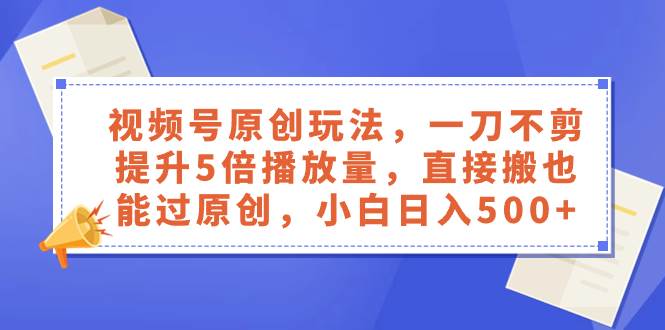 视频号原创玩法，一刀不剪提升5倍播放量，直接搬也能过原创，小白日入500+ - 趣酷猫