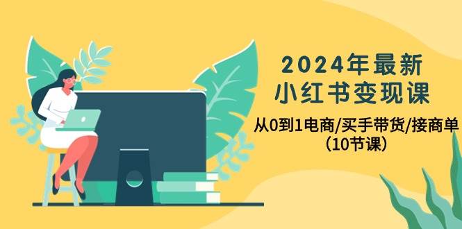 2024年最新小红书变现课，从0到1电商/买手带货/接商单（10节课） - 趣酷猫