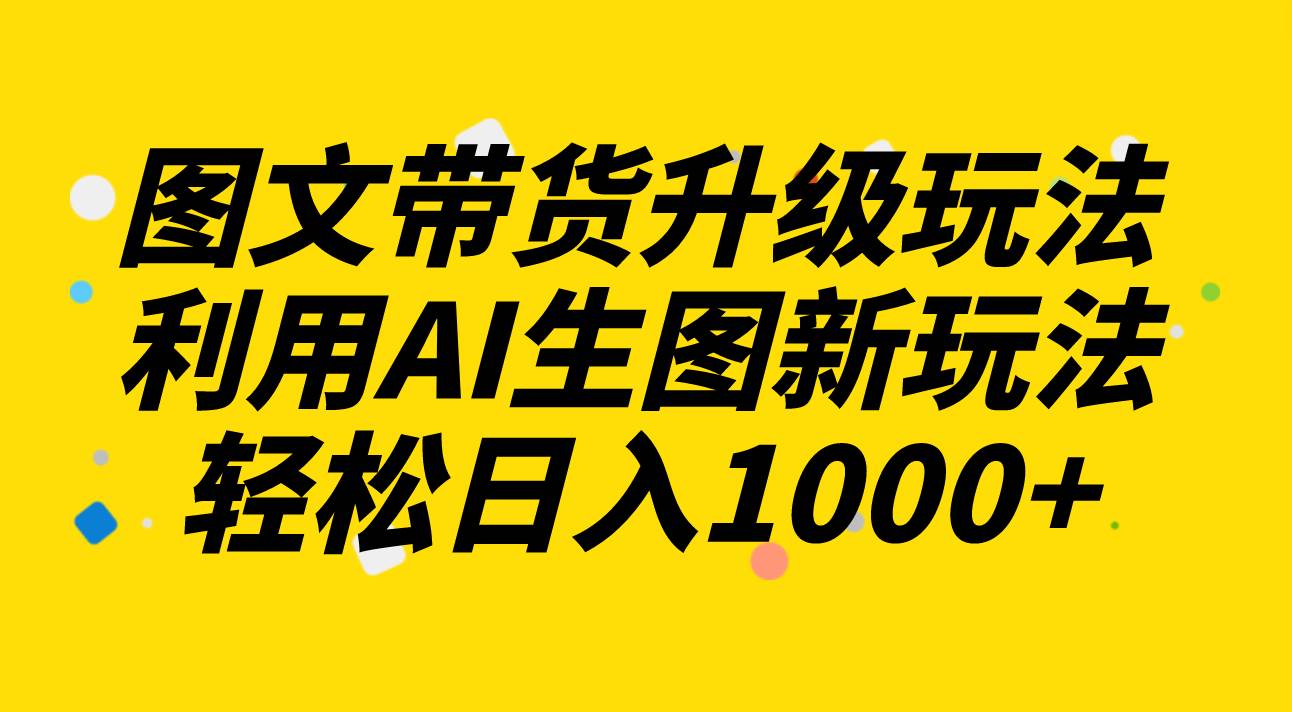 图文带货升级玩法2.0分享，利用AI生图新玩法，每天半小时轻松日入1000+ - 趣酷猫