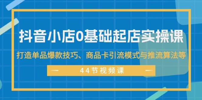 抖音小店0基础起店实操课，打造单品爆款技巧、商品卡引流模式与推流算法等 - 趣酷猫