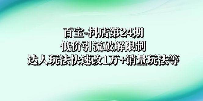 百宝-抖店第24期：低价引流破解限制，达人玩法快速改1万+销量玩法等 - 趣酷猫