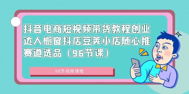 抖音电商短视频带货教程创业达人橱窗抖店豆荚小店随心推赛道选品（96节课） - 趣酷猫