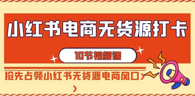 小红书电商-无货源打卡，抢先占领小红书无货源电商风口（10节课） - 趣酷猫