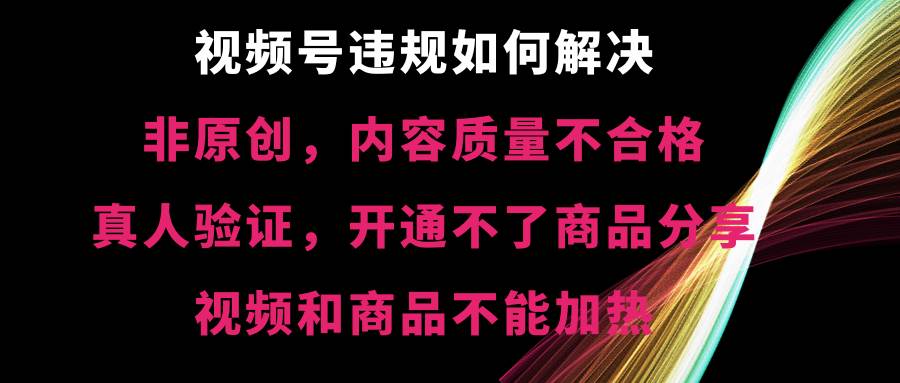 视频号【非原创，内容质量不合格，真人验证，开通不了商品分享功能，视频和商品不能加热】违规如何解决 - 趣酷猫