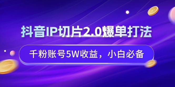 抖音IP切片2.0爆单打法，千粉账号5W收益，小白必备 - 趣酷猫