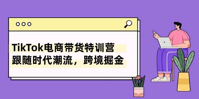 TikTok电商带货特训营，跟随时代潮流，跨境掘金（8节课） - 趣酷猫