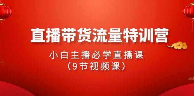 2024直播带货流量特训营，小白主播必学直播课（9节视频课） - 趣酷猫