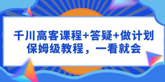 千川 高客课程+答疑+做计划，保姆级教程，一看就会 - 趣酷猫