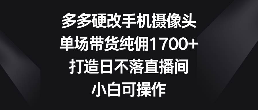 多多硬改手机摄像头，单场带货纯佣1700+，打造日不落直播间，小白可操作 - 趣酷猫