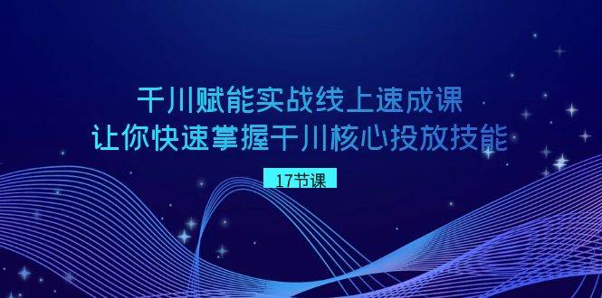 千川 赋能实战线上速成课，让你快速掌握干川核心投放技能 - 趣酷猫