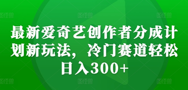 最新爱奇艺创作者分成计划新玩法，冷门赛道轻松日入300+-百盟网