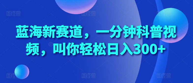 蓝海新赛道，一分钟科普视频，叫你轻松日入300+-百盟网