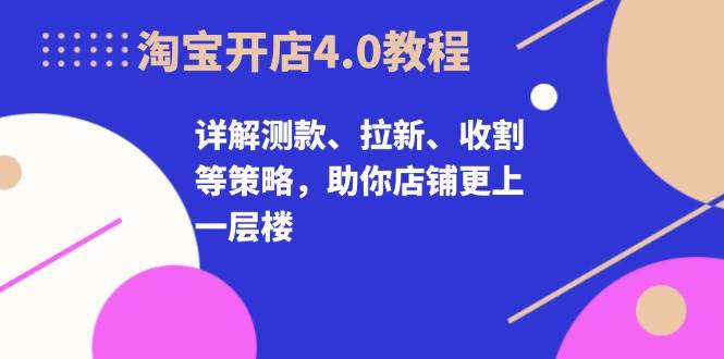 淘宝开店4.0教程，详解测款、拉新、收割等策略，助你店铺更上一层楼-百盟网