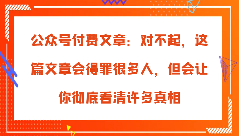 公众号付费文章：对不起，这篇文章会得罪很多人，但会让你彻底看清许多真相-百盟网