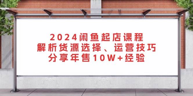 2024闲鱼起店课程：解析货源选择、运营技巧，分享年售10W+经验-百盟网