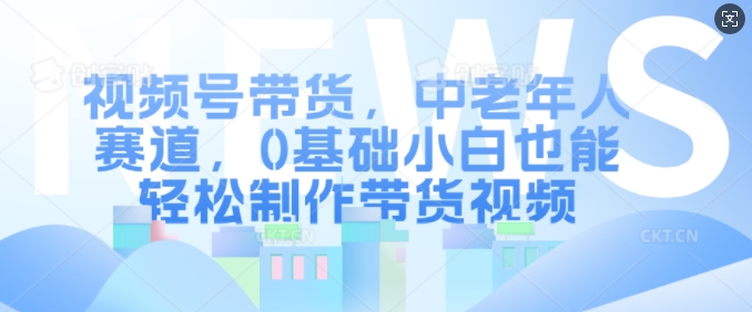 视频号带货，中老年人赛道，0基础小白也能轻松制作带货视频-百盟网